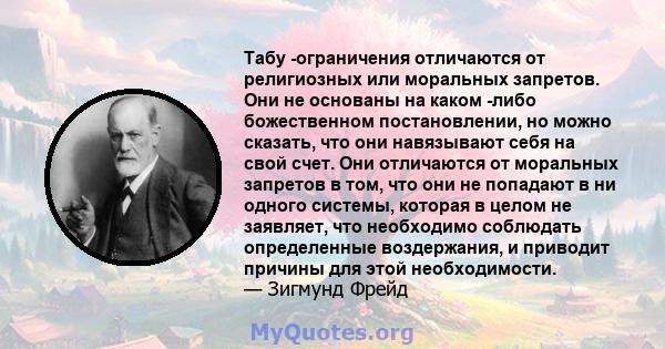 Табу -ограничения отличаются от религиозных или моральных запретов. Они не основаны на каком -либо божественном постановлении, но можно сказать, что они навязывают себя на свой счет. Они отличаются от моральных запретов 