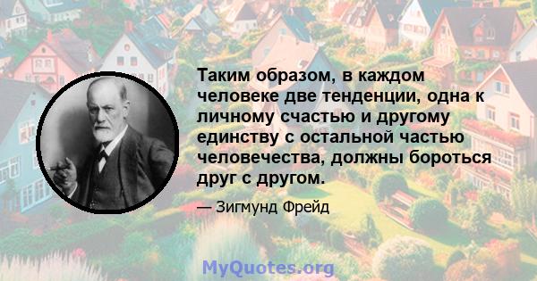 Таким образом, в каждом человеке две тенденции, одна к личному счастью и другому единству с остальной частью человечества, должны бороться друг с другом.