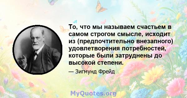 То, что мы называем счастьем в самом строгом смысле, исходит из (предпочтительно внезапного) удовлетворения потребностей, которые были затруднены до высокой степени.