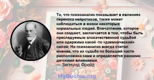 То, что психоанализ показывает в явлениях переноса нейротиков, также может наблюдаться в жизни некоторых нормальных людей. Впечатление, которое они создают, заключается в том, чтобы быть преследуемым злокачественной