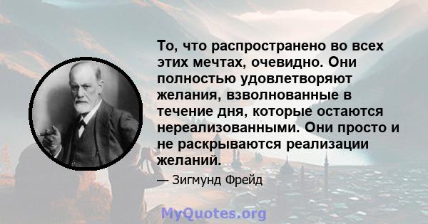 То, что распространено во всех этих мечтах, очевидно. Они полностью удовлетворяют желания, взволнованные в течение дня, которые остаются нереализованными. Они просто и не раскрываются реализации желаний.