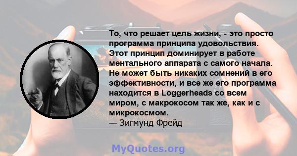 То, что решает цель жизни, - это просто программа принципа удовольствия. Этот принцип доминирует в работе ментального аппарата с самого начала. Не может быть никаких сомнений в его эффективности, и все же его программа