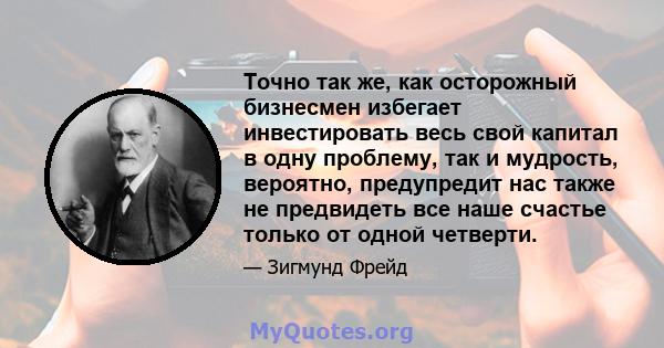 Точно так же, как осторожный бизнесмен избегает инвестировать весь свой капитал в одну проблему, так и мудрость, вероятно, предупредит нас также не предвидеть все наше счастье только от одной четверти.