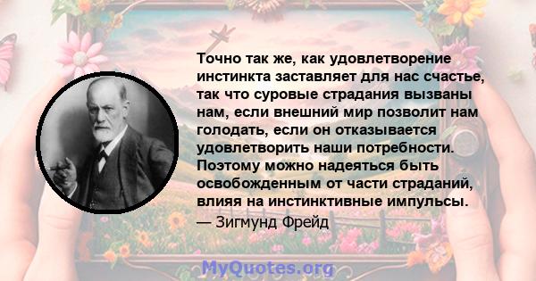 Точно так же, как удовлетворение инстинкта заставляет для нас счастье, так что суровые страдания вызваны нам, если внешний мир позволит нам голодать, если он отказывается удовлетворить наши потребности. Поэтому можно