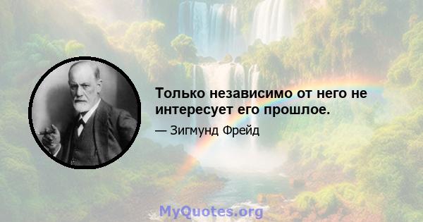 Только независимо от него не интересует его прошлое.