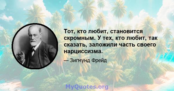 Тот, кто любит, становится скромным. У тех, кто любит, так сказать, заложили часть своего нарциссизма.