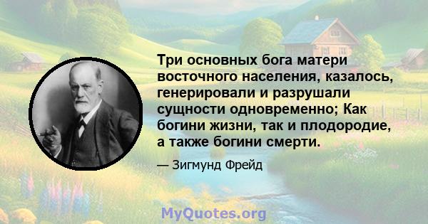 Три основных бога матери восточного населения, казалось, генерировали и разрушали сущности одновременно; Как богини жизни, так и плодородие, а также богини смерти.