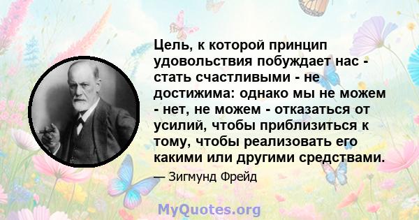 Цель, к которой принцип удовольствия побуждает нас - стать счастливыми - не достижима: однако мы не можем - нет, не можем - отказаться от усилий, чтобы приблизиться к тому, чтобы реализовать его какими или другими