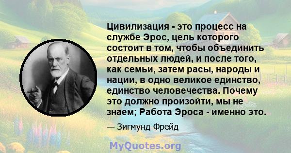 Цивилизация - это процесс на службе Эрос, цель которого состоит в том, чтобы объединить отдельных людей, и после того, как семьи, затем расы, народы и нации, в одно великое единство, единство человечества. Почему это