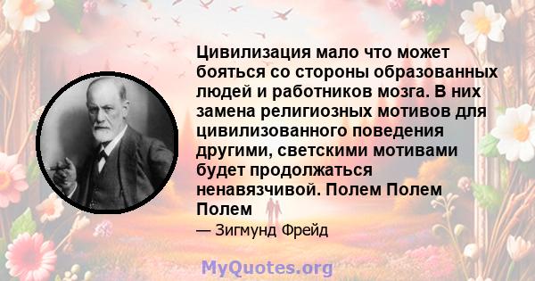 Цивилизация мало что может бояться со стороны образованных людей и работников мозга. В них замена религиозных мотивов для цивилизованного поведения другими, светскими мотивами будет продолжаться ненавязчивой. Полем