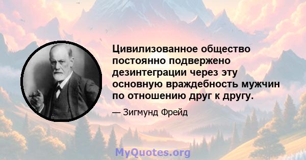 Цивилизованное общество постоянно подвержено дезинтеграции через эту основную враждебность мужчин по отношению друг к другу.