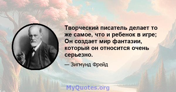 Творческий писатель делает то же самое, что и ребенок в игре; Он создает мир фантазии, который он относится очень серьезно.