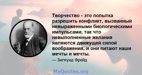 Творчество - это попытка разрешить конфликт, вызванный невыраженными биологическими импульсами, так что невыполненные желания являются движущей силой воображения, и они питают наши мечты и мечты.