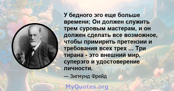 У бедного эго еще больше времени; Он должен служить трем суровым мастерам, и он должен сделать все возможное, чтобы примирить претензии и требования всех трех ... Три тирана - это внешний мир, суперэго и удостоверение