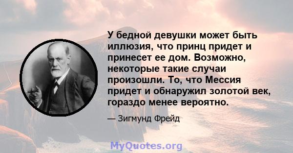 У бедной девушки может быть иллюзия, что принц придет и принесет ее дом. Возможно, некоторые такие случаи произошли. То, что Мессия придет и обнаружил золотой век, гораздо менее вероятно.