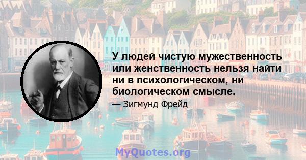 У людей чистую мужественность или женственность нельзя найти ни в психологическом, ни биологическом смысле.