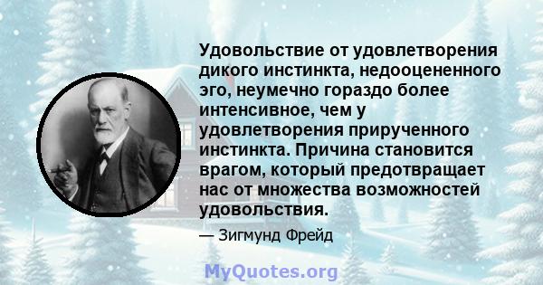 Удовольствие от удовлетворения дикого инстинкта, недооцененного эго, неумечно гораздо более интенсивное, чем у удовлетворения прирученного инстинкта. Причина становится врагом, который предотвращает нас от множества