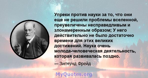 Упреки против науки за то, что они еще не решили проблемы вселенной, преувеличены несправедливым и злонамеренным образом; У него действительно не было достаточно времени для этих великих достижений. Наука очень