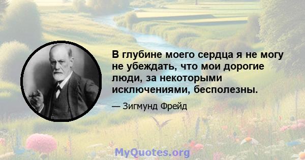 В глубине моего сердца я не могу не убеждать, что мои дорогие люди, за некоторыми исключениями, бесполезны.