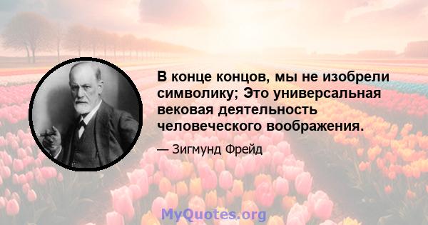 В конце концов, мы не изобрели символику; Это универсальная вековая деятельность человеческого воображения.