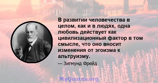 В развитии человечества в целом, как и в людях, одна любовь действует как цивилизационный фактор в том смысле, что оно вносит изменения от эгоизма к альтруизму.