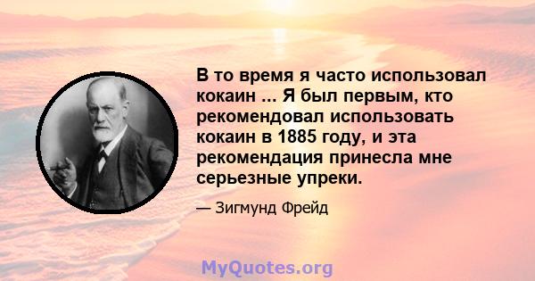 В то время я часто использовал кокаин ... Я был первым, кто рекомендовал использовать кокаин в 1885 году, и эта рекомендация принесла мне серьезные упреки.