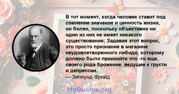 В тот момент, когда человек ставит под сомнение значение и ценность жизни, он болен, поскольку объективно ни один из них не имеет никакого существования; Задавая этот вопрос, это просто признание в магазине