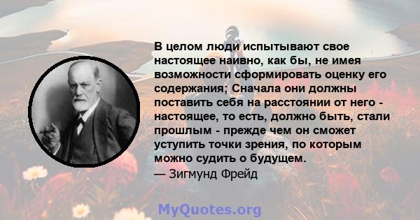 В целом люди испытывают свое настоящее наивно, как бы, не имея возможности сформировать оценку его содержания; Сначала они должны поставить себя на расстоянии от него - настоящее, то есть, должно быть, стали прошлым -