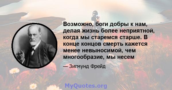 Возможно, боги добры к нам, делая жизнь более неприятной, когда мы старемся старше. В конце концов смерть кажется менее невыносимой, чем многообразие, мы несем