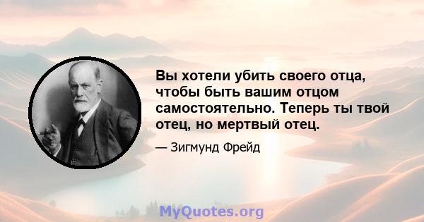 Вы хотели убить своего отца, чтобы быть вашим отцом самостоятельно. Теперь ты твой отец, но мертвый отец.