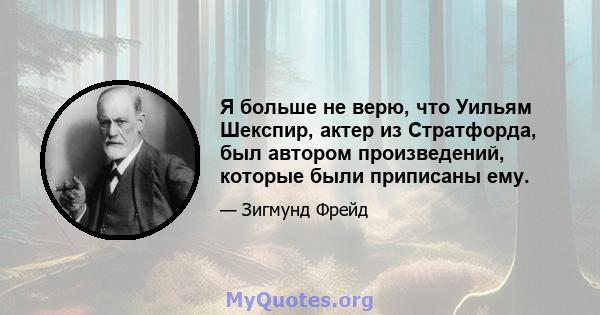 Я больше не верю, что Уильям Шекспир, актер из Стратфорда, был автором произведений, которые были приписаны ему.