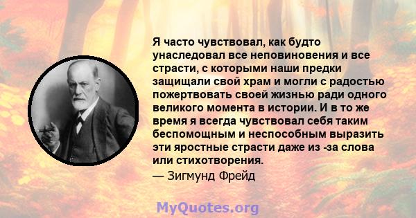 Я часто чувствовал, как будто унаследовал все неповиновения и все страсти, с которыми наши предки защищали свой храм и могли с радостью пожертвовать своей жизнью ради одного великого момента в истории. И в то же время я 