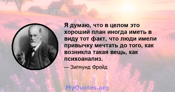 Я думаю, что в целом это хороший план иногда иметь в виду тот факт, что люди имели привычку мечтать до того, как возникла такая вещь, как психоанализ.