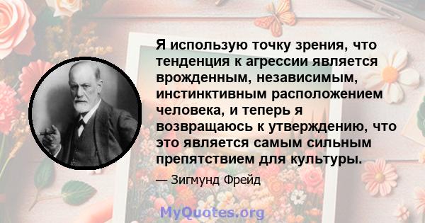 Я использую точку зрения, что тенденция к агрессии является врожденным, независимым, инстинктивным расположением человека, и теперь я возвращаюсь к утверждению, что это является самым сильным препятствием для культуры.