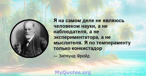 Я на самом деле не являюсь человеком науки, а не наблюдателя, а не экспериментатора, а не мыслителя. Я по темпераменту только конкистадор