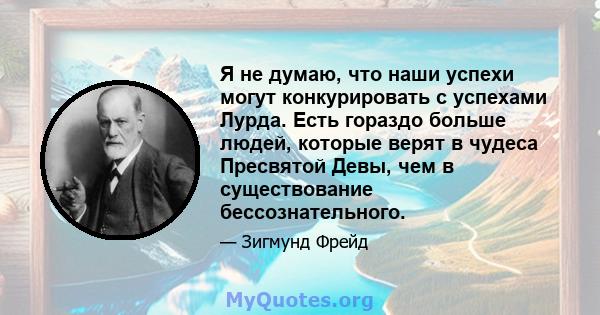 Я не думаю, что наши успехи могут конкурировать с успехами Лурда. Есть гораздо больше людей, которые верят в чудеса Пресвятой Девы, чем в существование бессознательного.