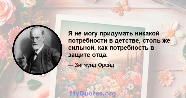 Я не могу придумать никакой потребности в детстве, столь же сильной, как потребность в защите отца.