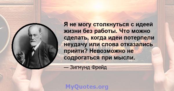 Я не могу столкнуться с идеей жизни без работы. Что можно сделать, когда идеи потерпели неудачу или слова отказались прийти? Невозможно не содрогаться при мысли.