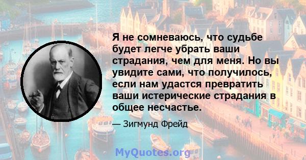 Я не сомневаюсь, что судьбе будет легче убрать ваши страдания, чем для меня. Но вы увидите сами, что получилось, если нам удастся превратить ваши истерические страдания в общее несчастье.