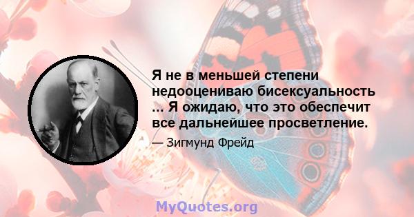 Я не в меньшей степени недооцениваю бисексуальность ... Я ожидаю, что это обеспечит все дальнейшее просветление.