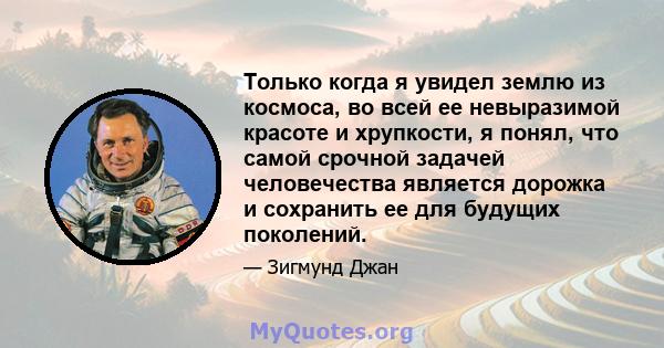 Только когда я увидел землю из космоса, во всей ее невыразимой красоте и хрупкости, я понял, что самой срочной задачей человечества является дорожка и сохранить ее для будущих поколений.