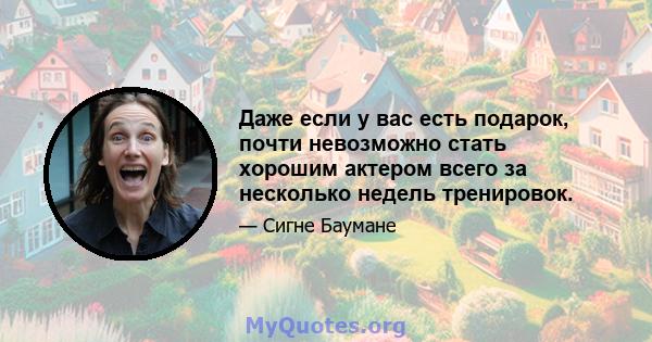 Даже если у вас есть подарок, почти невозможно стать хорошим актером всего за несколько недель тренировок.