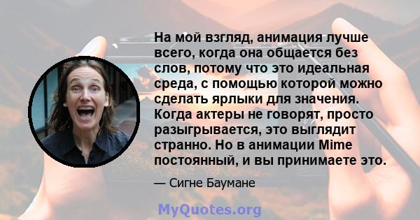 На мой взгляд, анимация лучше всего, когда она общается без слов, потому что это идеальная среда, с помощью которой можно сделать ярлыки для значения. Когда актеры не говорят, просто разыгрывается, это выглядит странно. 