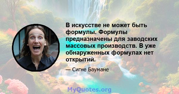 В искусстве не может быть формулы. Формулы предназначены для заводских массовых производств. В уже обнаруженных формулах нет открытий.