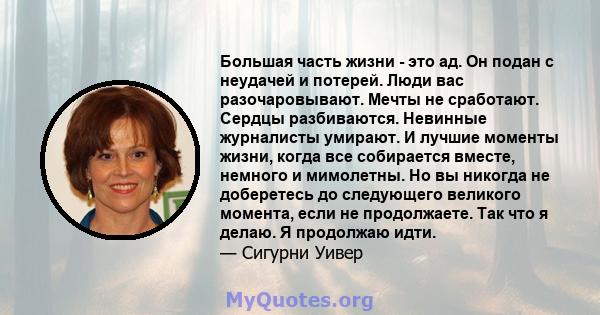 Большая часть жизни - это ад. Он подан с неудачей и потерей. Люди вас разочаровывают. Мечты не сработают. Сердцы разбиваются. Невинные журналисты умирают. И лучшие моменты жизни, когда все собирается вместе, немного и