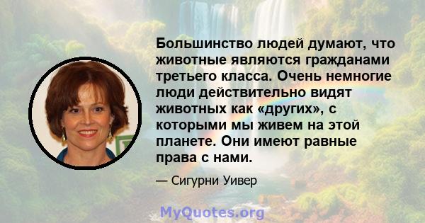 Большинство людей думают, что животные являются гражданами третьего класса. Очень немногие люди действительно видят животных как «других», с которыми мы живем на этой планете. Они имеют равные права с нами.