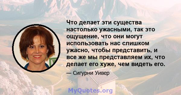 Что делает эти существа настолько ужасными, так это ощущение, что они могут использовать нас слишком ужасно, чтобы представить, и все же мы представляем их, что делает его хуже, чем видеть его.