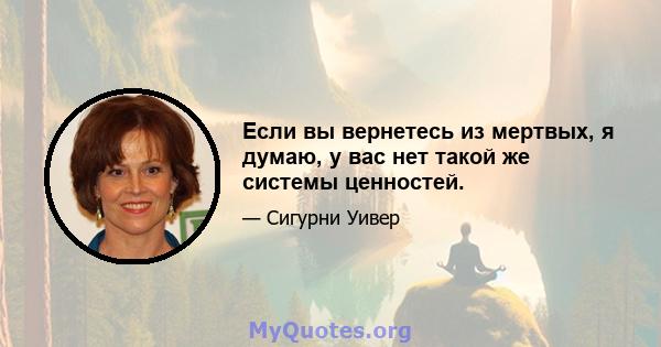 Если вы вернетесь из мертвых, я думаю, у вас нет такой же системы ценностей.