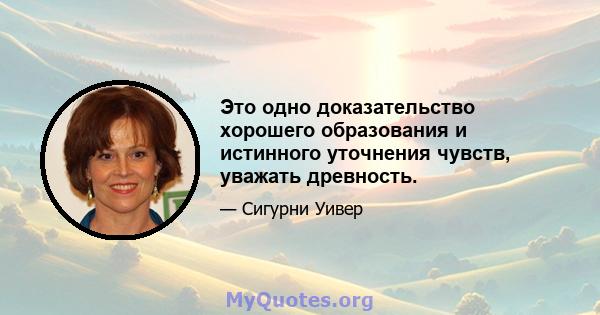 Это одно доказательство хорошего образования и истинного уточнения чувств, уважать древность.