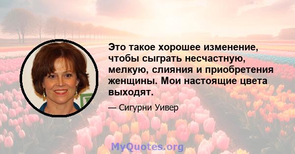 Это такое хорошее изменение, чтобы сыграть несчастную, мелкую, слияния и приобретения женщины. Мои настоящие цвета выходят.